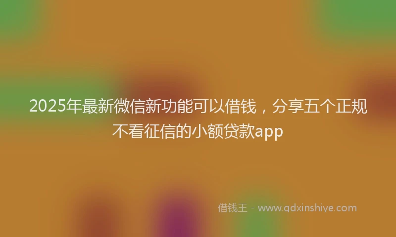 2025年最新微信新功能可以借钱，分享五个正规不看征信的小额贷款app