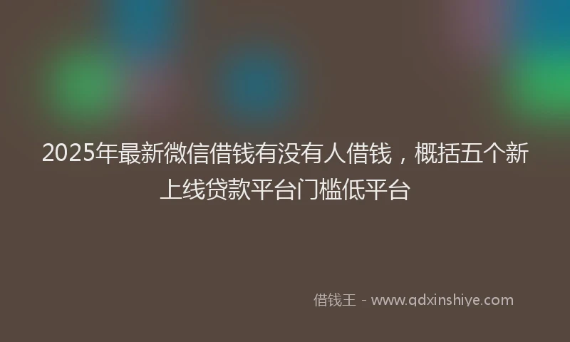 2025年最新微信借钱有没有人借钱，概括五个新上线贷款平台门槛低平台