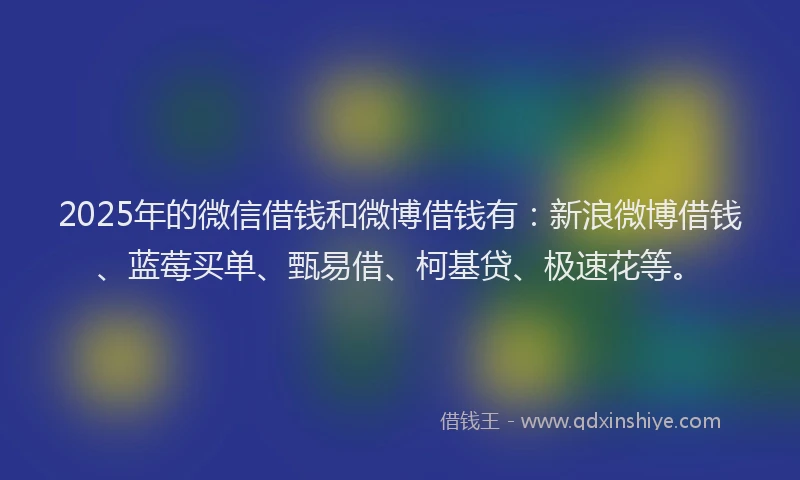 2025年的微信借钱和微博借钱有：新浪微博借钱、蓝莓买单、甄易借、柯基贷、极速花等。