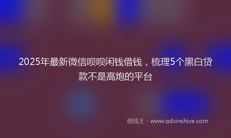 2025年最新微信呗呗闲钱借钱，梳理5个黑白贷款不是高炮的平台