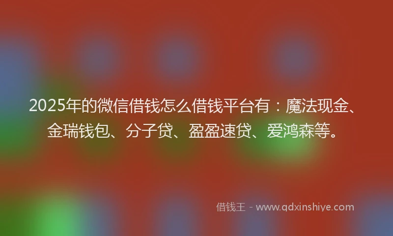 2025年的微信借钱怎么借钱平台有：魔法现金、金瑞钱包、分子贷、盈盈速贷、爱鸿森等。