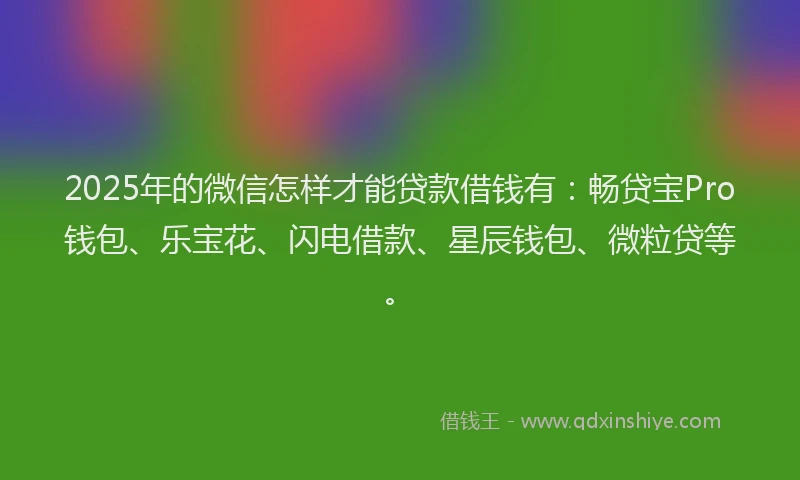2025年的微信怎样才能贷款借钱有：畅贷宝Pro钱包、乐宝花、闪电借款、星辰钱包、微粒贷等。