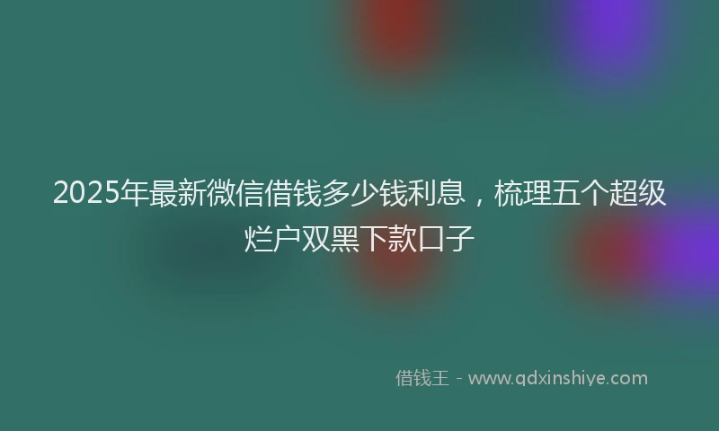 2025年最新微信借钱多少钱利息，梳理五个超级烂户双黑下款口子