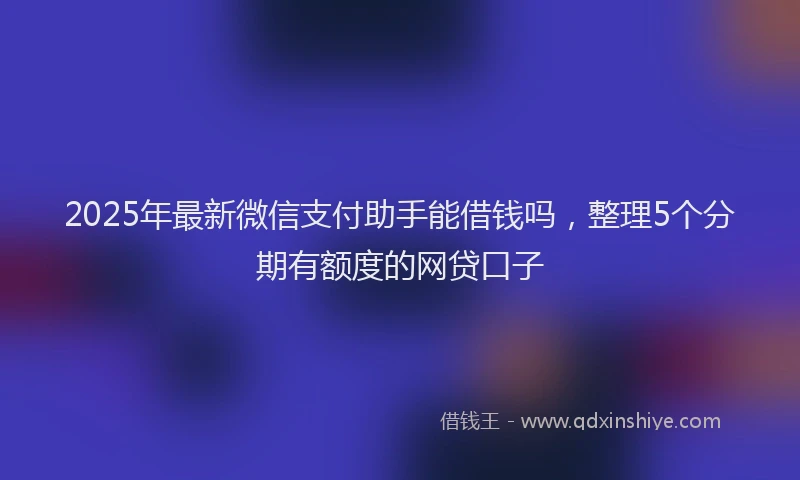 2025年最新微信支付助手能借钱吗，整理5个分期有额度的网贷口子