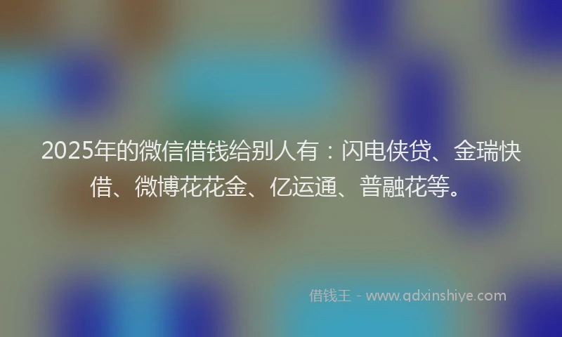 2025年的微信借钱给别人有：闪电侠贷、金瑞快借、微博花花金、亿运通、普融花等。