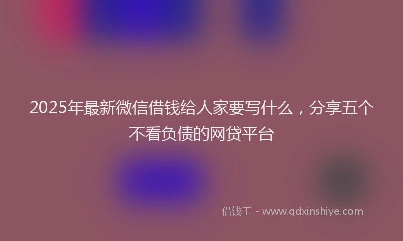 2025年最新微信借钱给人家要写什么，分享五个不看负债的网贷平台