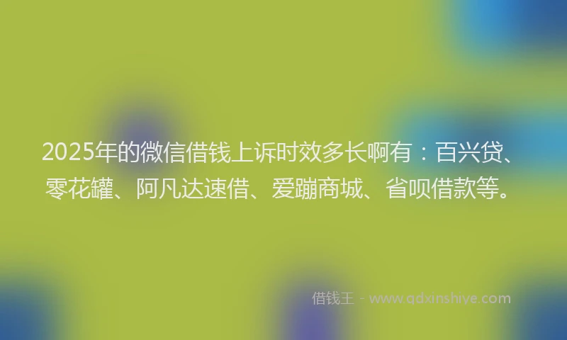 2025年的微信借钱上诉时效多长啊有：百兴贷、零花罐、阿凡达速借、爱蹦商城、省呗借款等。