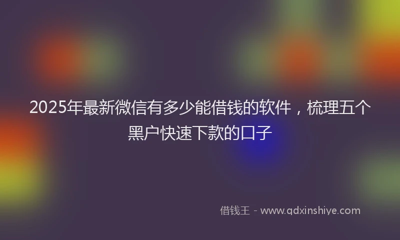 2025年最新微信有多少能借钱的软件，梳理五个黑户快速下款的口子