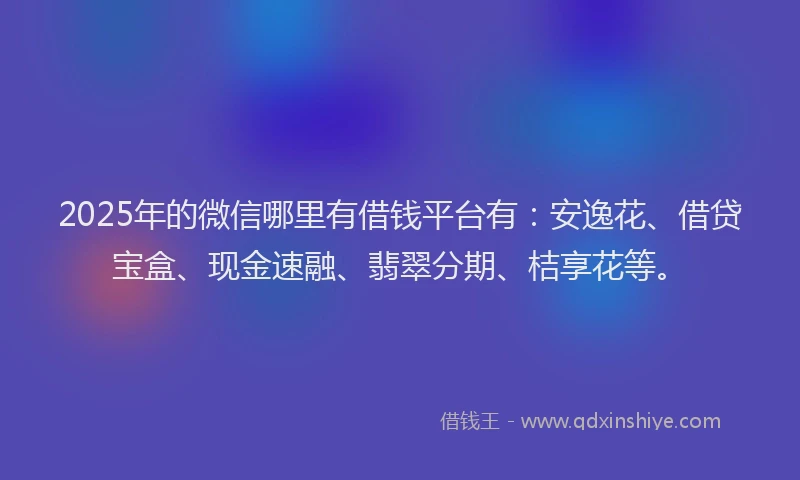 2025年的微信哪里有借钱平台有：安逸花、借贷宝盒、现金速融、翡翠分期、桔享花等。