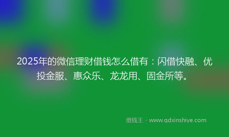 2025年的微信理财借钱怎么借有：闪借快融、优投金服、惠众乐、龙龙用、固金所等。
