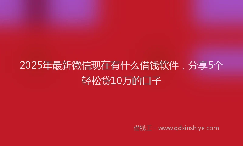 2025年最新微信现在有什么借钱软件，分享5个轻松贷10万的口子