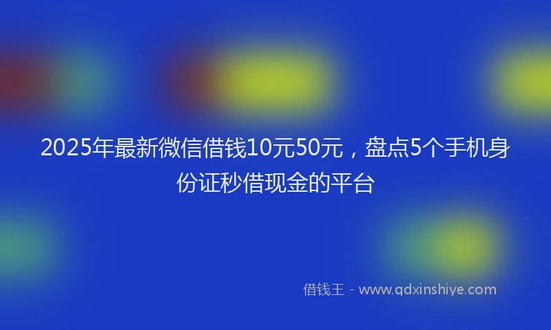 2025年最新微信借钱10元50元，盘点5个手机身份证秒借现金的平台