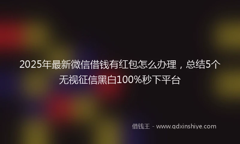 2025年最新微信借钱有红包怎么办理，总结5个无视征信黑白100%秒下平台