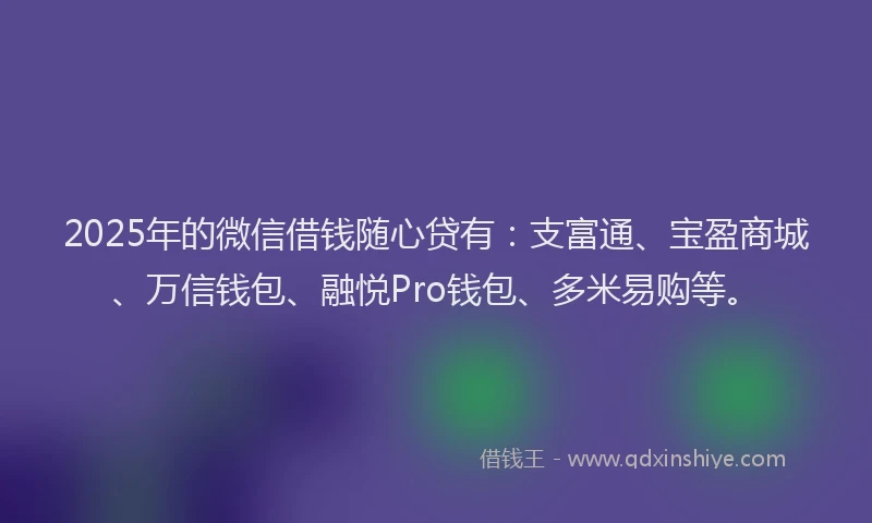 2025年的微信借钱随心贷有：支富通、宝盈商城、万信钱包、融悦Pro钱包、多米易购等。