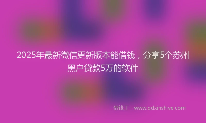 2025年最新微信更新版本能借钱，分享5个苏州黑户贷款5万的软件