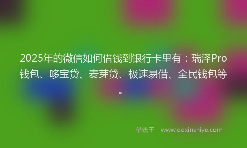 2025年的微信如何借钱到银行卡里有：瑞泽Pro钱包、哆宝贷、麦芽贷、极速易借、全民钱包等。