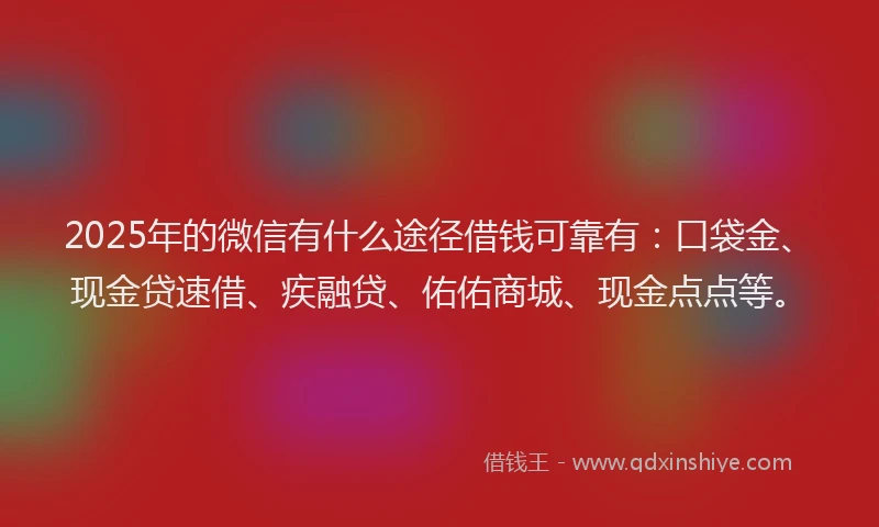 2025年的微信有什么途径借钱可靠有：口袋金、现金贷速借、疾融贷、佑佑商城、现金点点等。