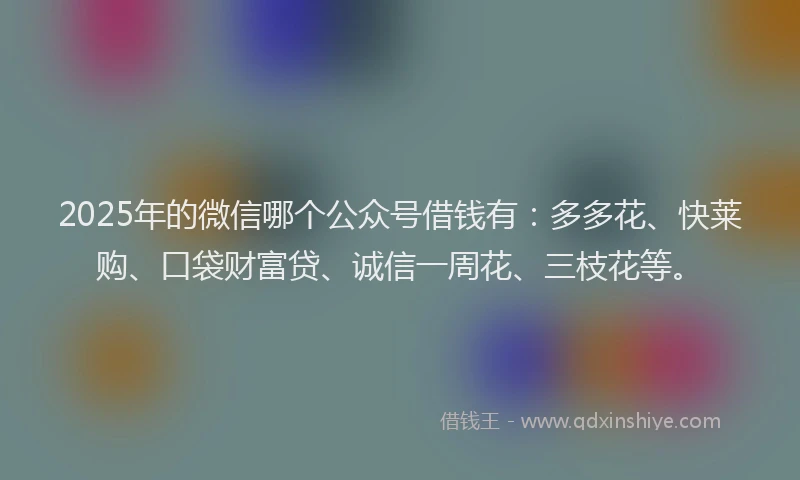 2025年的微信哪个公众号借钱有：多多花、快莱购、口袋财富贷、诚信一周花、三枝花等。