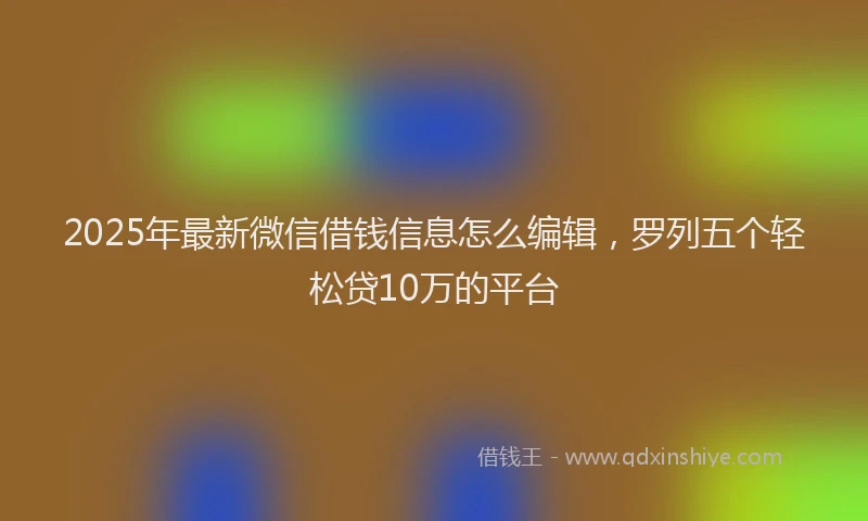 2025年最新微信借钱信息怎么编辑，罗列五个轻松贷10万的平台