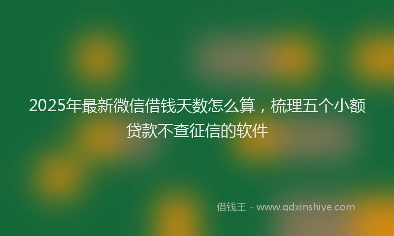 2025年最新微信借钱天数怎么算，梳理五个小额贷款不查征信的软件