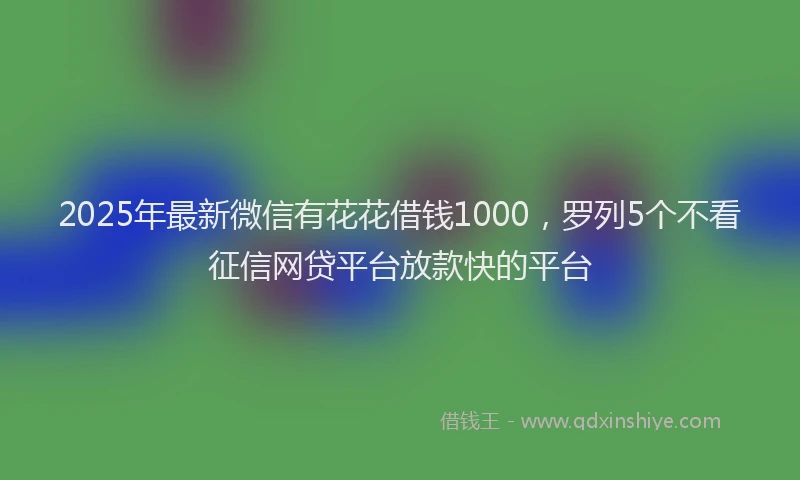 2025年最新微信有花花借钱1000，罗列5个不看征信网贷平台放款快的平台