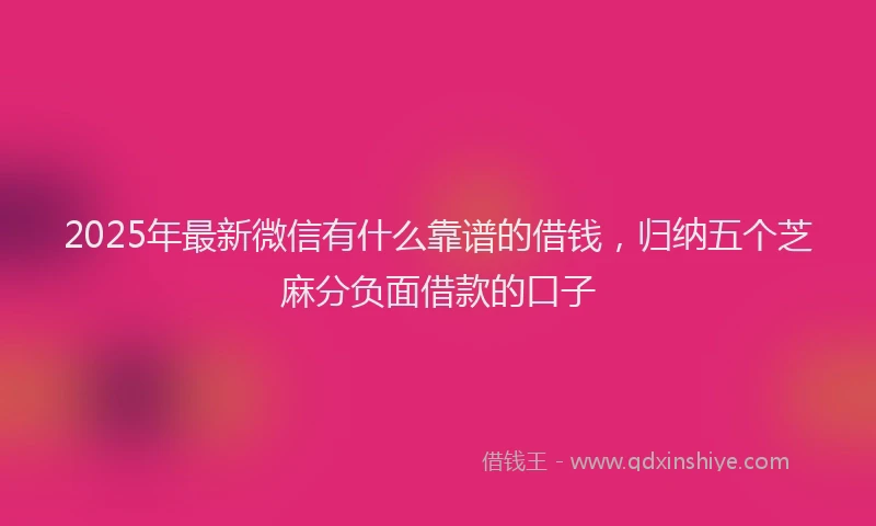2025年最新微信有什么靠谱的借钱，归纳五个芝麻分负面借款的口子