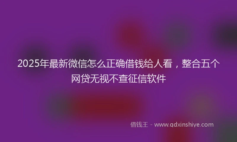 2025年最新微信怎么正确借钱给人看，整合五个网贷无视不查征信软件