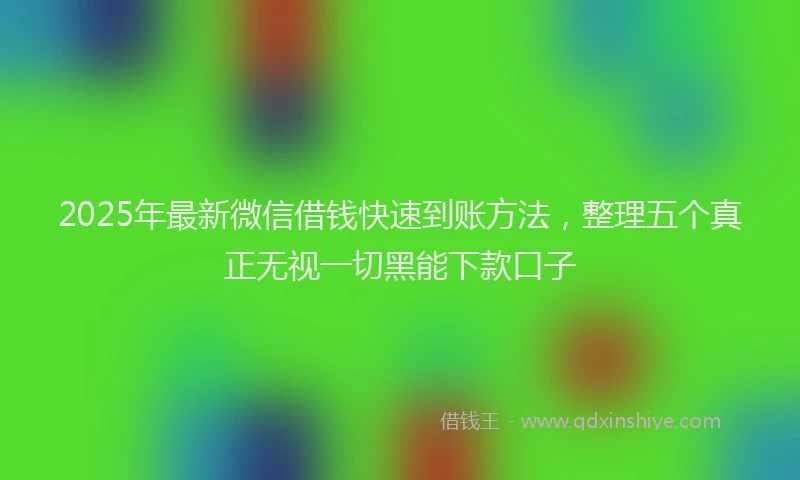 2025年最新微信借钱快速到账方法，整理五个真正无视一切黑能下款口子
