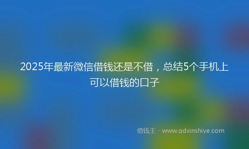 2025年最新微信借钱还是不借，总结5个手机上可以借钱的口子
