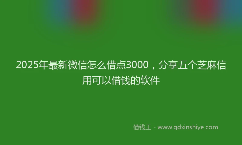 2025年最新微信怎么借点3000，分享五个芝麻信用可以借钱的软件