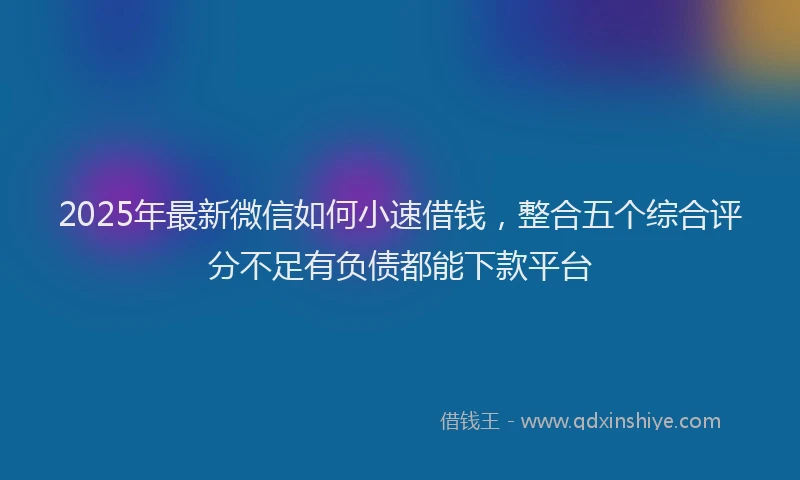 2025年最新微信如何小速借钱，整合五个综合评分不足有负债都能下款平台