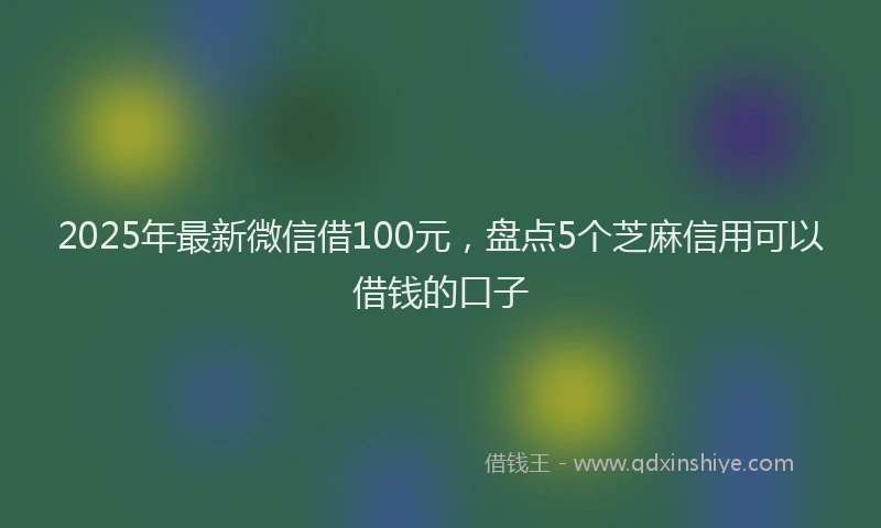 2025年最新微信借100元，盘点5个芝麻信用可以借钱的口子