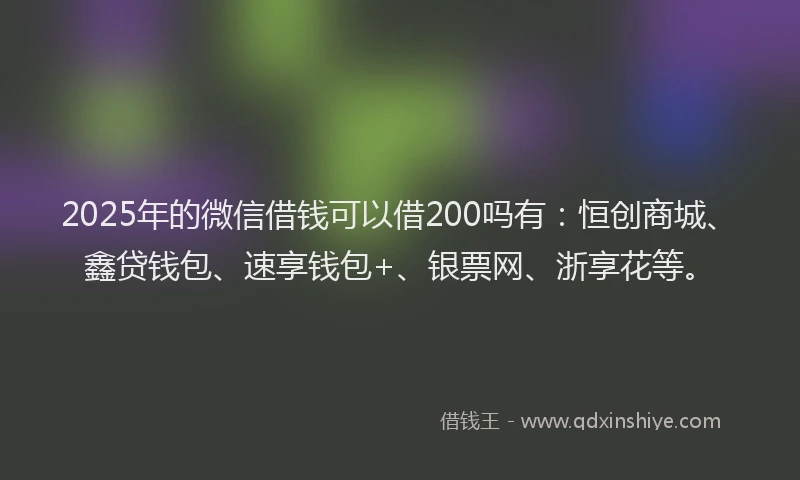 2025年的微信借钱可以借200吗有：恒创商城、鑫贷钱包、速享钱包+、银票网、浙享花等。