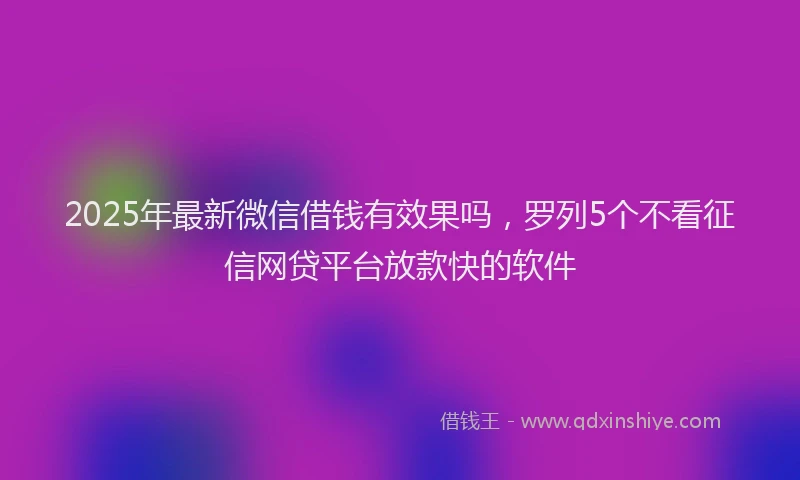 2025年最新微信借钱有效果吗，罗列5个不看征信网贷平台放款快的软件