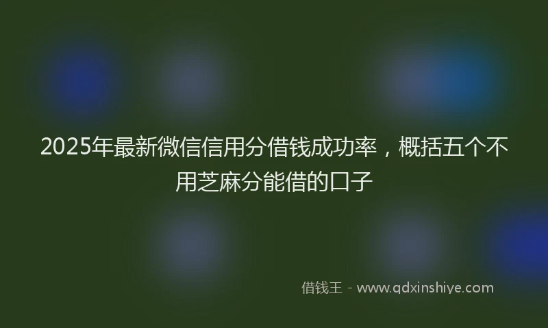 2025年最新微信信用分借钱成功率，概括五个不用芝麻分能借的口子