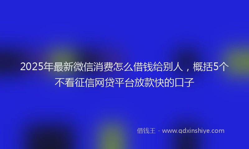 2025年最新微信消费怎么借钱给别人，概括5个不看征信网贷平台放款快的口子
