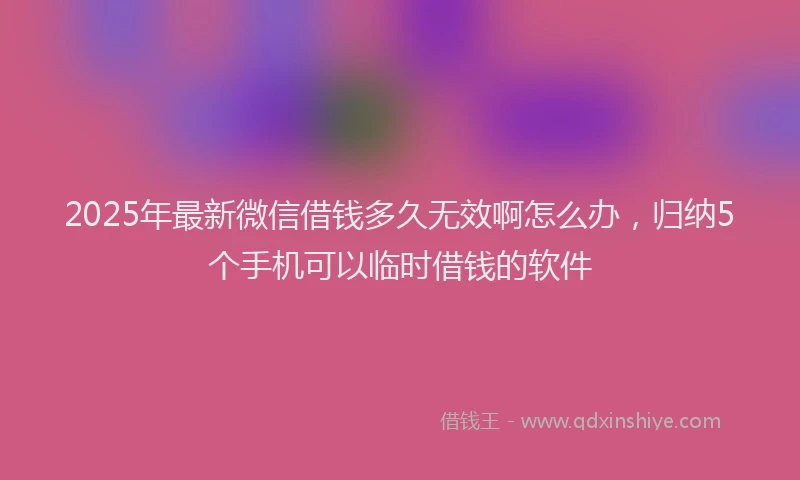 2025年最新微信借钱多久无效啊怎么办，归纳5个手机可以临时借钱的软件