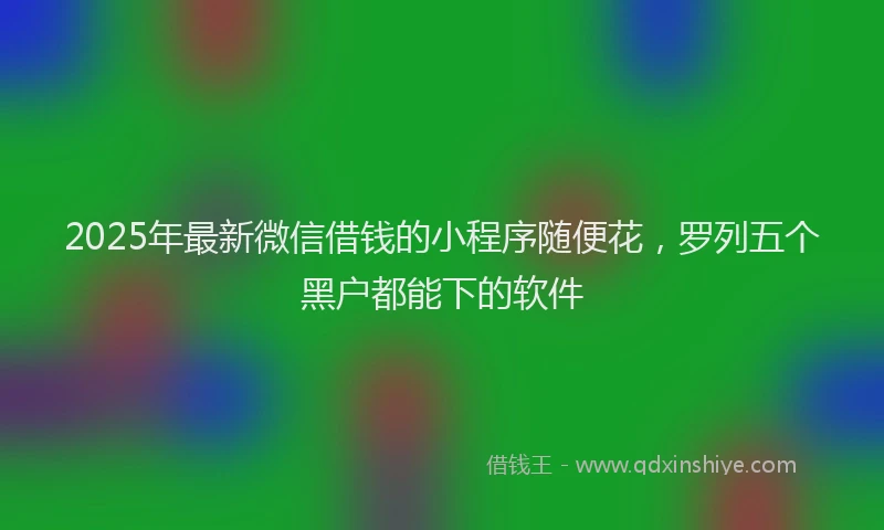 2025年最新微信借钱的小程序随便花，罗列五个黑户都能下的软件