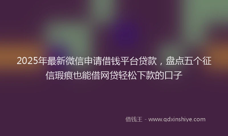 2025年最新微信申请借钱平台贷款，盘点五个征信瑕疵也能借网贷轻松下款的口子