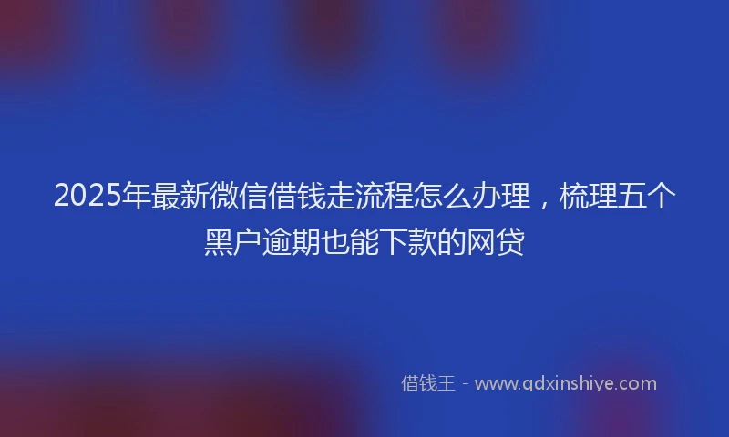 2025年最新微信借钱走流程怎么办理，梳理五个黑户逾期也能下款的网贷