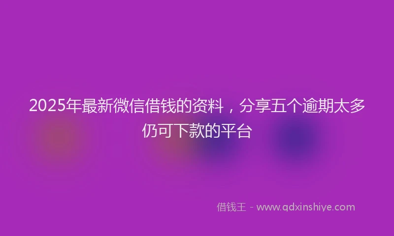 2025年最新微信借钱的资料，分享五个逾期太多仍可下款的平台