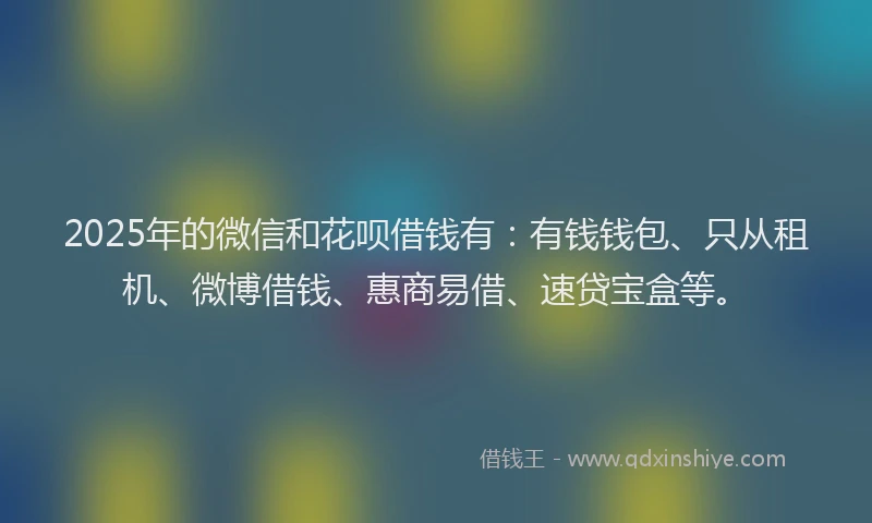 2025年的微信和花呗借钱有：有钱钱包、只从租机、微博借钱、惠商易借、速贷宝盒等。