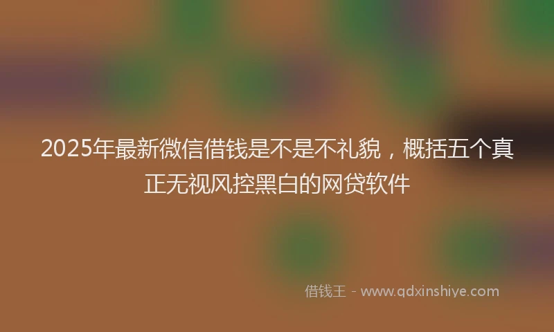 2025年最新微信借钱是不是不礼貌，概括五个真正无视风控黑白的网贷软件