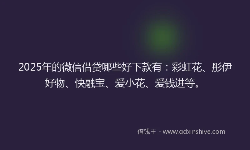 2025年的微信借贷哪些好下款有：彩虹花、彤伊好物、快融宝、爱小花、爱钱进等。