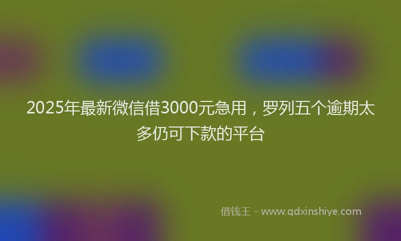 2025年最新微信借3000元急用，罗列五个逾期太多仍可下款的平台