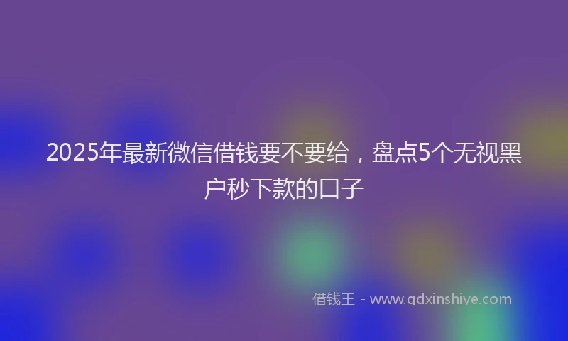 2025年最新微信借钱要不要给，盘点5个无视黑户秒下款的口子