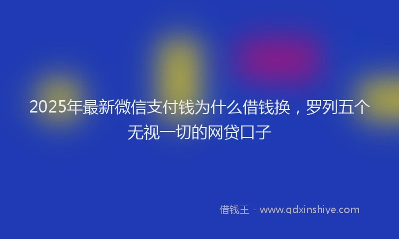 2025年最新微信支付钱为什么借钱换，罗列五个无视一切的网贷口子