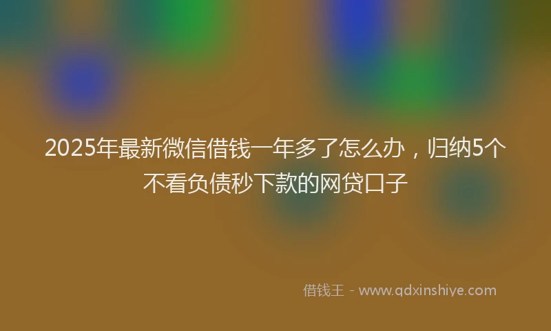 2025年最新微信借钱一年多了怎么办，归纳5个不看负债秒下款的网贷口子