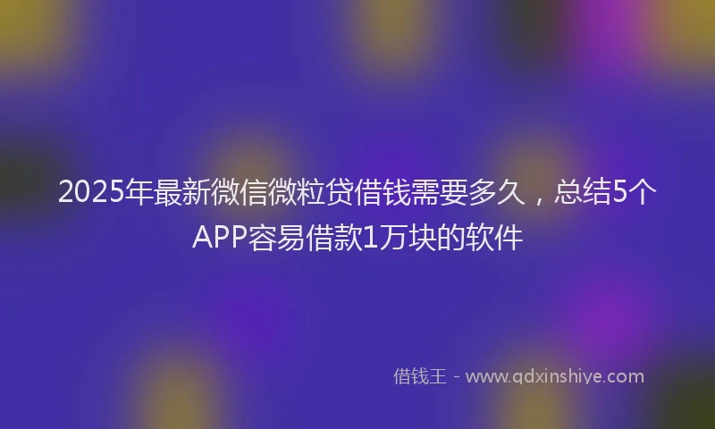 2025年最新微信微粒贷借钱需要多久，总结5个APP容易借款1万块的软件