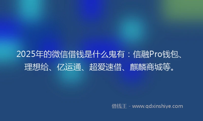 2025年的微信借钱是什么鬼有：信融Pro钱包、理想给、亿运通、超爱速借、麒麟商城等。